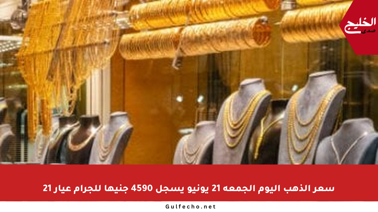 سعر الذهب اليوم الجمعة 21 يونيو يسجل 4590 جنيها للجرام عيار 21